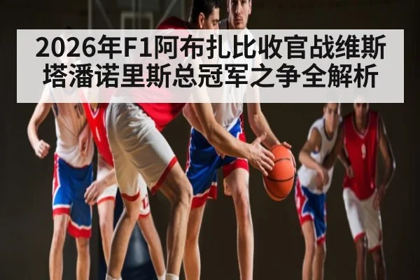 2026年F1阿布扎比收官战维斯塔潘诺里斯总冠军之争全解析