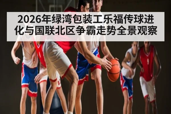 2026年绿湾包装工乐福传球进化与国联北区争霸走势全景观察