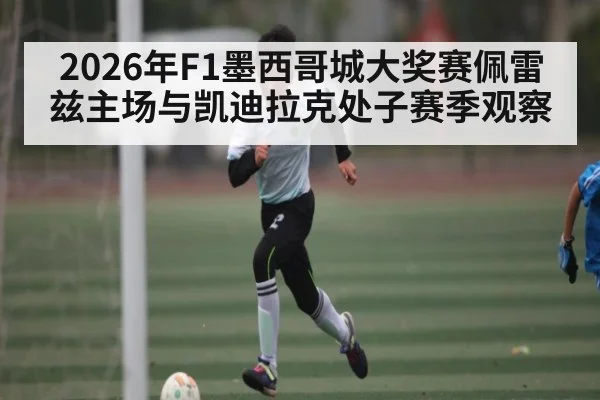 2026年F1墨西哥城大奖赛佩雷兹主场与凯迪拉克处子赛季观察